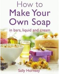 How to Make Your Own Soap: in bars, liquid and cream